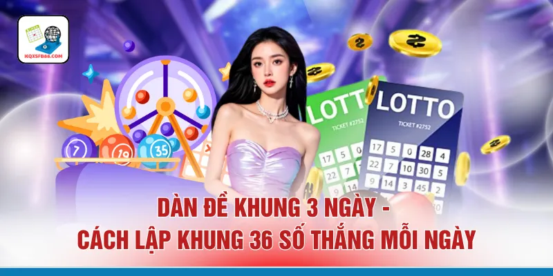 Dàn Đề Khung 3 Ngày - Cách Lập Khung 36 Số Thắng Mỗi Ngày